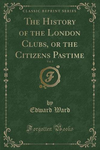 The History of the London Clubs, or the Citizens Pastime, Vol. 1 (Classic Reprint)