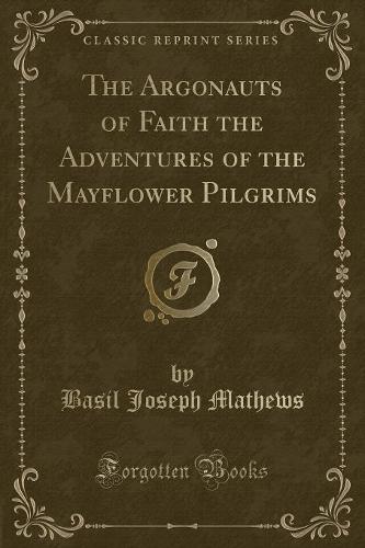 The Argonauts of Faith the Adventures of the Mayflower Pilgrims (Classic Reprint)