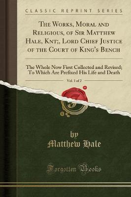 The Works, Moral and Religious, of Sir Matthew Hale, Knt;, Lord Chief Justice of the Court of King's Bench, Vol. 1 of 2