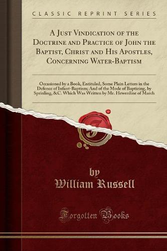 A Just Vindication of the Doctrine and Practice of John the Baptist, Christ and His Apostles, Concerning Water-Baptism