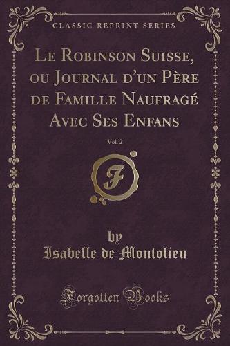 Le Robinson Suisse, Ou Journal d'Un Pere de Famille Naufrage Avec Ses Enfans, Vol. 2 (Classic Reprint)