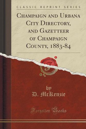 Champaign and Urbana City Directory, and Gazetteer of Champaign County, 1883-84 (Classic Reprint)