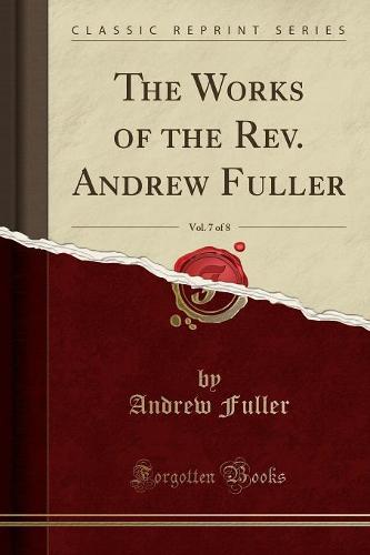 The Works of the Rev. Andrew Fuller, Vol. 7 of 8 (Classic Reprint)