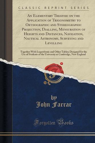 An Elementary Treatise on the Application of Trigonometry to Orthographic and Stereographic Projection, Dialling, Mensuration of Heights and Distances, Navigation, Nautical Astronomy, Surveying and Levelling