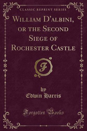 William d'Albini, or the Second Siege of Rochester Castle (Classic Reprint)