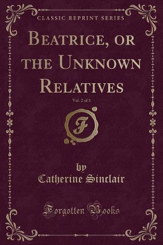Beatrice, or the Unknown Relatives, Vol. 2 of 3 (Classic Reprint)