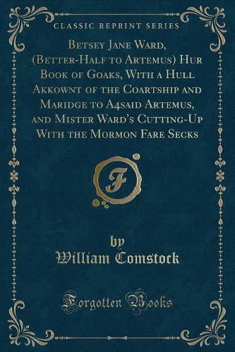 Betsey Jane Ward, (Better-Half to Artemus) Hur Book of Goaks, with a Hull Akkownt of the Coartship and Maridge to A4said Artemus, and Mister Ward's Cutting-Up with the Mormon Fare Secks (Classic Reprint)