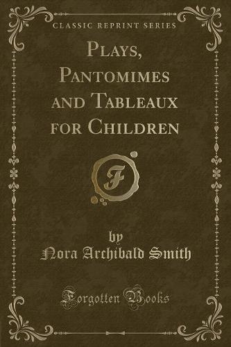 Plays, Pantomimes and Tableaux for Children (Classic Reprint)