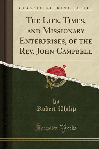 The Life, Times, and Missionary Enterprises, of the Rev. John Campbell (Classic Reprint)