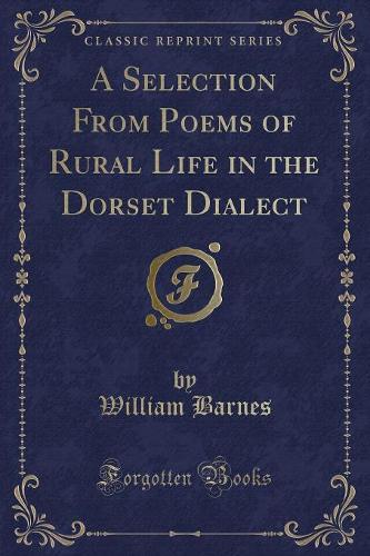 A Selection from Poems of Rural Life in the Dorset Dialect (Classic Reprint)