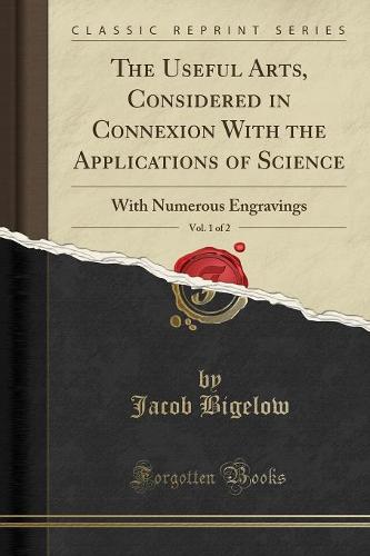 The Useful Arts, Considered in Connexion with the Applications of Science, Vol. 1 of 2
