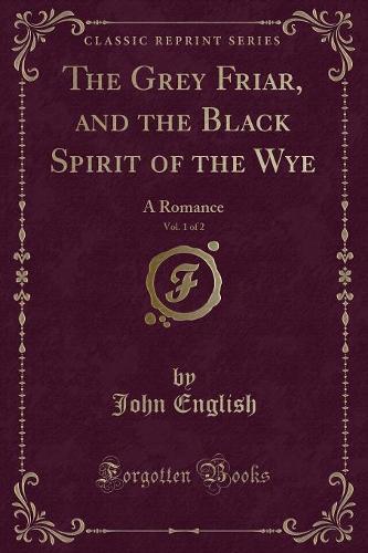 The Grey Friar, and the Black Spirit of the Wye, Vol. 1 of 2
