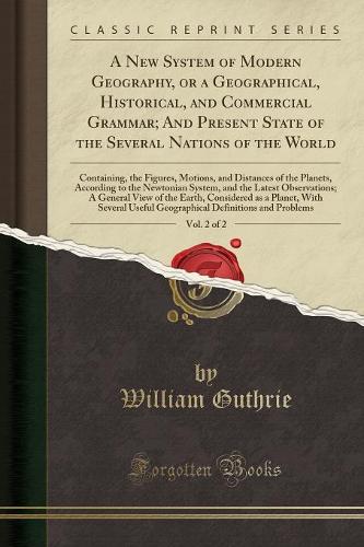 A New System of Modern Geography, or a Geographical, Historical, and Commercial Grammar; And Present State of the Several Nations of the World, Vol. 2 of 2