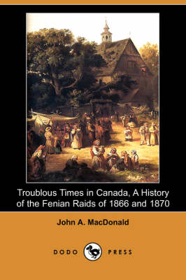 Troublous Times in Canada, a History of the Fenian Raids of 1866 and 1870 (Dodo Press)