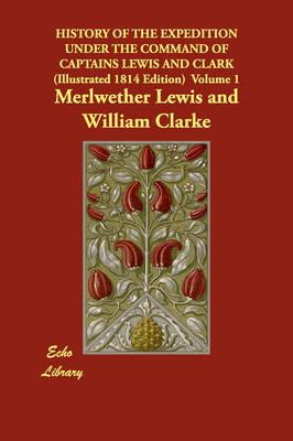 History of the Expedition Under the Command of Captains Lewis and Clark (Illustrated 1814 Edition) Volume 1