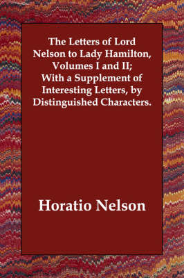 The Letters of Lord Nelson to Lady Hamilton, Volumes I and II; With a Supplement of Interesting Letters, by Distinguished Characters.