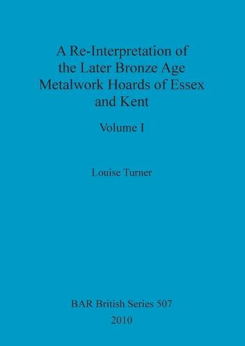 A Re-Interpretation of the Later Bronze Age Metalwork Hoards of Essex and Kent, Volume I