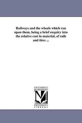 Railways and the wheels which run upon them, being a brief enquiry into the relative cost in material, of rails and tires ...
