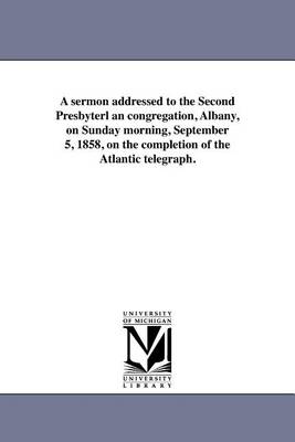 A sermon addressed to the Second Presbyterl an congregation, Albany, on Sunday morning, September 5, 1858, on the completion of the Atlantic telegraph.