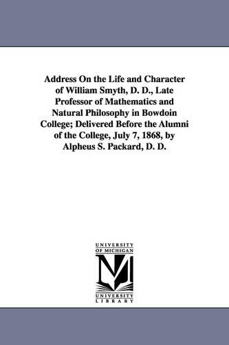 Address On the Life and Character of William Smyth, D. D., Late Professor of Mathematics and Natural Philosophy in Bowdoin College; Delivered Before the Alumni of the College, July 7, 1868, by Alpheus S. Packard, D. D.