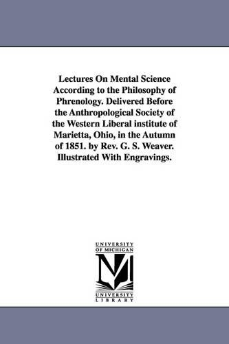 Lectures On Mental Science According to the Philosophy of Phrenology. Delivered Before the Anthropological Society of the Western Liberal institute of Marietta, Ohio, in the Autumn of 1851. by Rev. G. S. Weaver. Illustrated With Engravings.