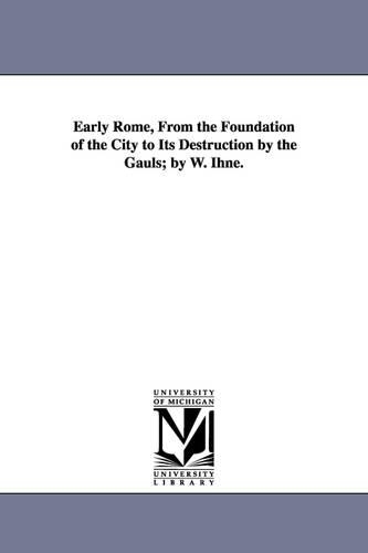 Early Rome, From the Foundation of the City to Its Destruction by the Gauls; by W. Ihne.