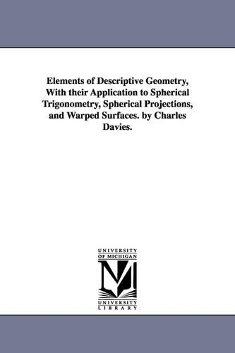 Elements of Descriptive Geometry, with Their Application to Spherical Trigonometry, Spherical Projections, and Warped Surfaces. by Charles Davies.