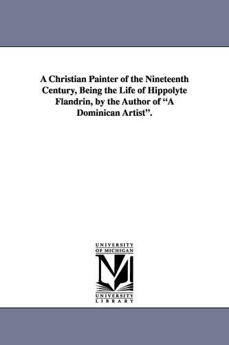 A Christian Painter of the Nineteenth Century, Being the Life of Hippolyte Flandrin, by the Author of a Dominican Artist.