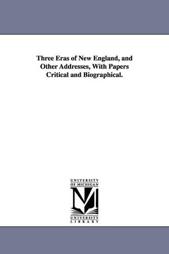 Three Eras of New England, and Other Addresses, With Papers Critical and Biographical.