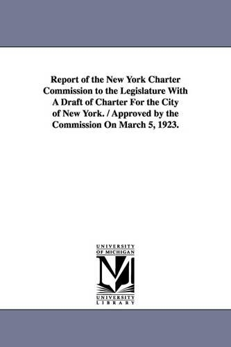 Report of the New York Charter Commission to the Legislature with a Draft of Charter for the City of New York. / Approved by the Commission on March 5