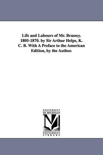 Life and Labours of Mr. Brassey. 1805-1870. by Sir Arthur Helps, K. C. B. With A Preface to the American Edition, by the Author.