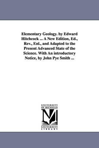Elementary Geology. by Edward Hitchcock ... A New Edition, Ed., Rev., Enl., and Adapted to the Present Advanced State of the Science. With An introductory Notice, by John Pye Smith ...
