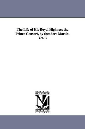 The Life of His Royal Highness the Prince Consort, by theodore Martin. Vol. 3