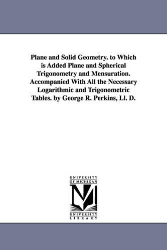 Plane and Solid Geometry. to Which is Added Plane and Spherical Trigonometry and Mensuration. Accompanied With All the Necessary Logarithmic and Trigonometric Tables. by George R. Perkins, Ll. D.