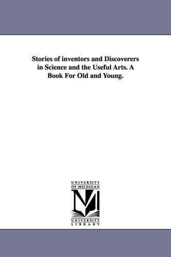 Stories of inventors and Discoverers in Science and the Useful Arts. A Book For Old and Young.