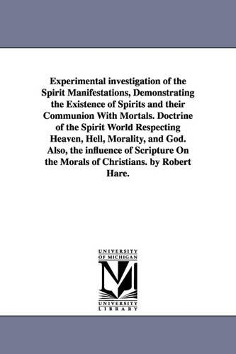 Experimental investigation of the Spirit Manifestations, Demonstrating the Existence of Spirits and their Communion With Mortals. Doctrine of the Spirit World Respecting Heaven, Hell, Morality, and God. Also, the influence of Scripture On the Morals of Chr