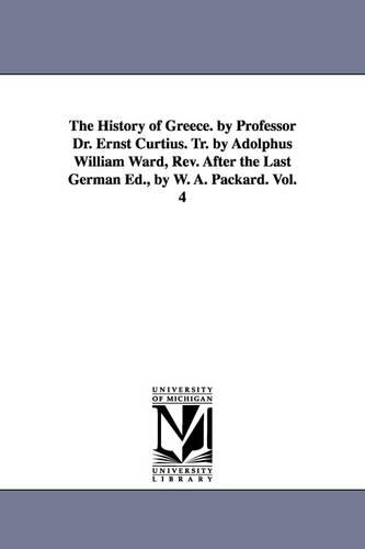 The History of Greece. by Professor Dr. Ernst Curtius. Tr. by Adolphus William Ward, Rev. After the Last German Ed., by W. A. Packard. Vol. 4