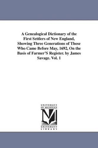 A Genealogical Dictionary of the First Settlers of New England, Showing Three Generations of Those Who Came Before May, 1692, On the Basis of Farmer'S Register. by James Savage. Vol. 1