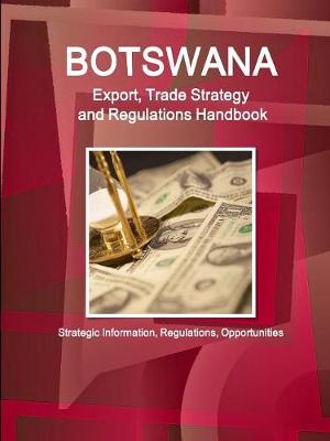 Botswana Export, Trade Strategy and Regulations Handbook - Strategic Information, Regulations, Opportunities