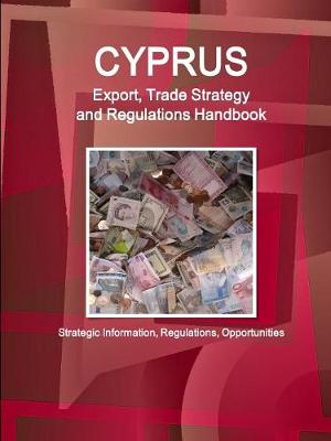 Cyprus Export, Trade Strategy and Regulations Handbook - Strategic Information, Regulations, Opportunities
