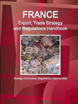 France Export, Trade Strategy and Regulations Handbook - Strategic Information, Regulations, Opportunities