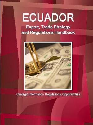 Ecuador Export, Trade Strategy and Regulations Handbook - Strategic Information, Regulations, Opportunities