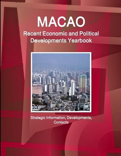 Macao Recent Economic and Political Developments Yearbook - Strategic Information, Developments, Contacts