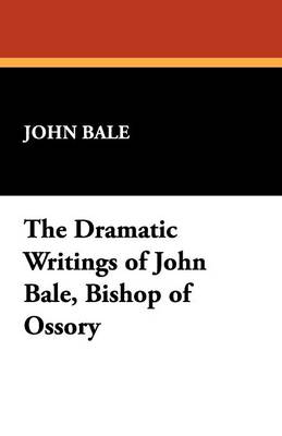 The Dramatic Writings of John Bale, Bishop of Ossory