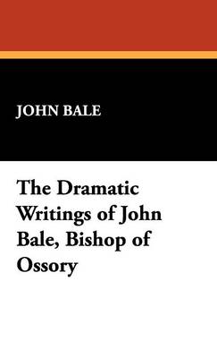 The Dramatic Writings of John Bale, Bishop of Ossory