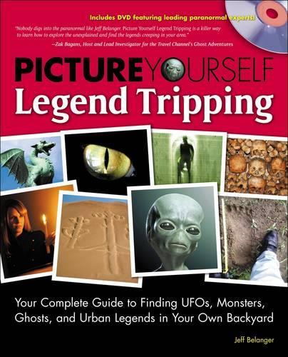 Picture Yourself Legend Tripping: Your Complete Guide to Finding UFO's, Monsters, Ghosts, and Urban Legends in Your Own Backyard