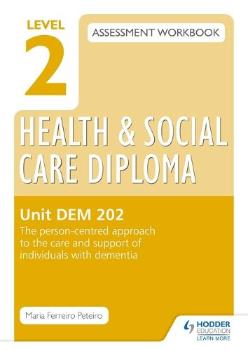 Level 2 Health & Social Care Diploma DEM 202 Assessment Workbook: The person-centred approach to the care and support of individuals with dementia