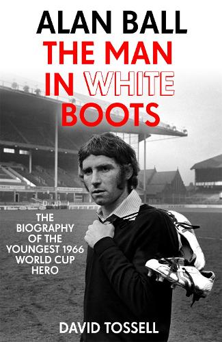 Alan Ball: The Man in White Boots by David Tossell