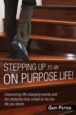 Stepping Up to an on Purpose Life! Overcoming Life Changing Events and the Obstacles They Create to Live the Life You Desire