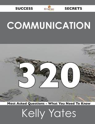 Communication 320 Success Secrets - 320 Most Asked Questions on Communication - What You Need to Know